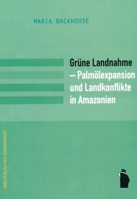 Rezension: Maria Backhouse: Grüne Landnahme. Palmölexpansion und Landkonflikte in Amazonien - Buchcover